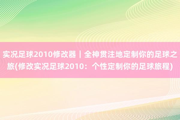 实况足球2010修改器｜全神贯注地定制你的足球之旅(修改实况足球2010：个性定制你的足球旅程)