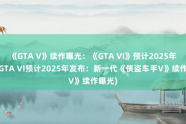 《GTA V》续作曝光：《GTA VI》预计2025年发售(GTA VI预计2025年发布：新一代《侠盗车手V》续作曝光)